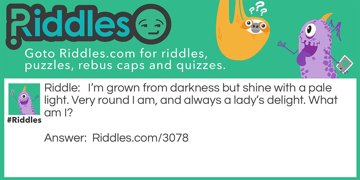 I'm grown from darkness but shine with a pale light. Very round I am, and always a lady's delight. What am I?