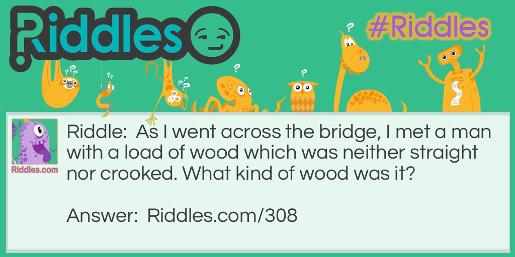 As I went across the bridge, I met a man with a load of wood which was neither straight nor crooked. What kind of wood was it?