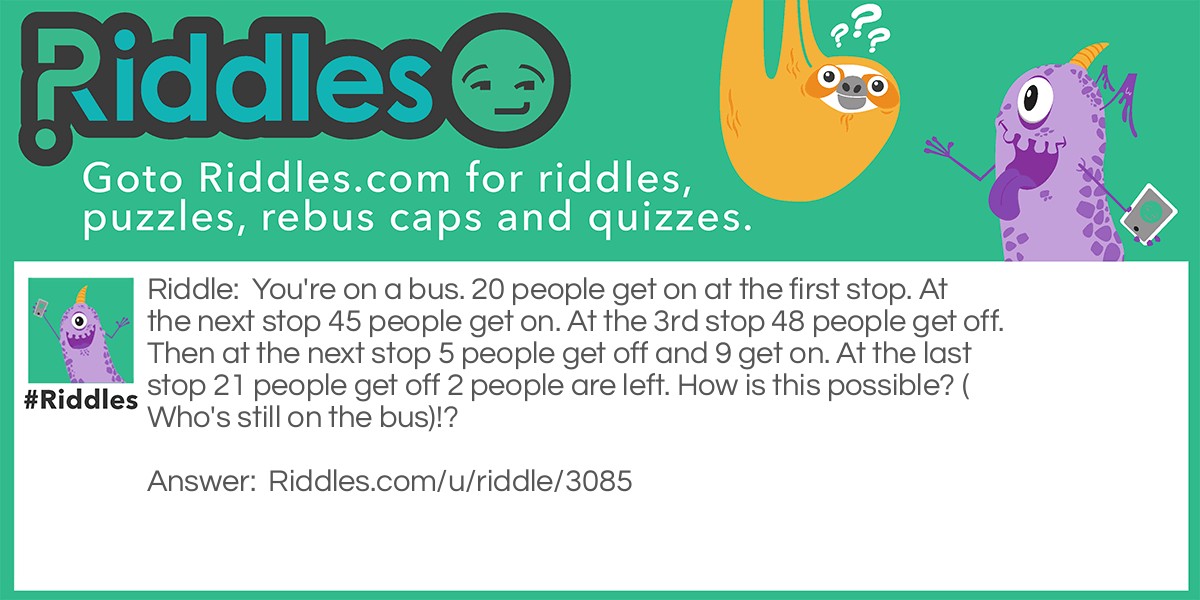 You're on a bus. 20 people get on at the first stop. At the next stop 45 people get on. At the 3rd stop 48 people get off. Then at the next stop 5 people get off and 9 get on. At the last stop 21 people get off 2 people are left. How is this possible? (Who's still on the bus)!?