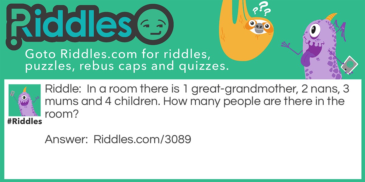 In a room, there is 1 great-grandmother, 2 nans, 3 mums, and 4 children. How many people are there in the room?