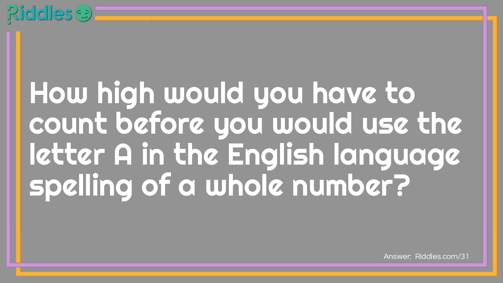 Riddle: How high would you have to count before you would use the letter A in the English language spelling of a whole number? Answer: One thousand.