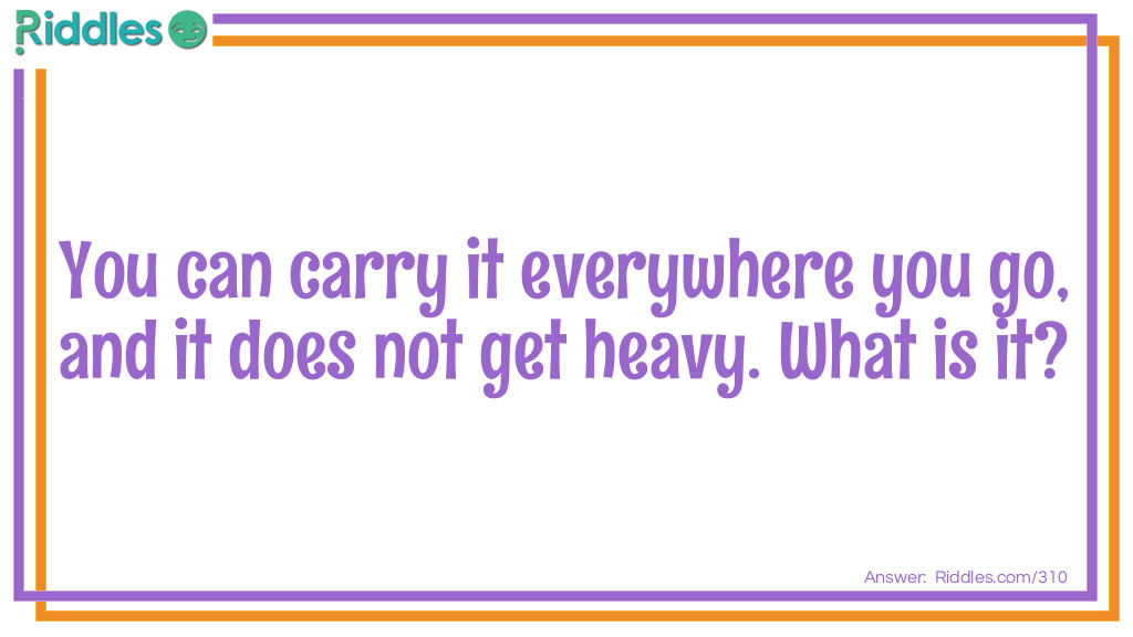 Riddle: You can carry it everywhere you go, and it does not get heavy. What is it? Answer: Your name.
