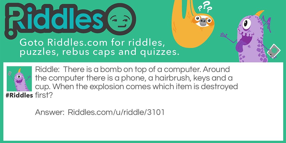 There is a bomb on top of a computer. Around the computer there is a phone, a hairbrush, keys and a cup. When the explosion comes which item is destroyed first?