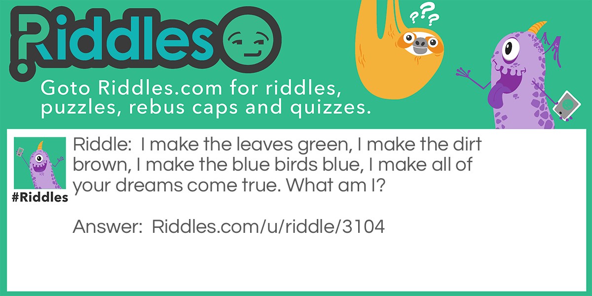 Riddle: I make the leaves green, I make the dirt brown, I make the blue birds blue, I make all of your dreams come true. What am I? Answer: A box of crayons.