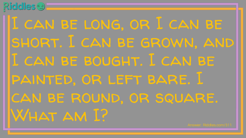 I can be long, or I can be short. I can be grown, and I can be bought. I can be painted, or left bare. I can be round, or square. What am I?