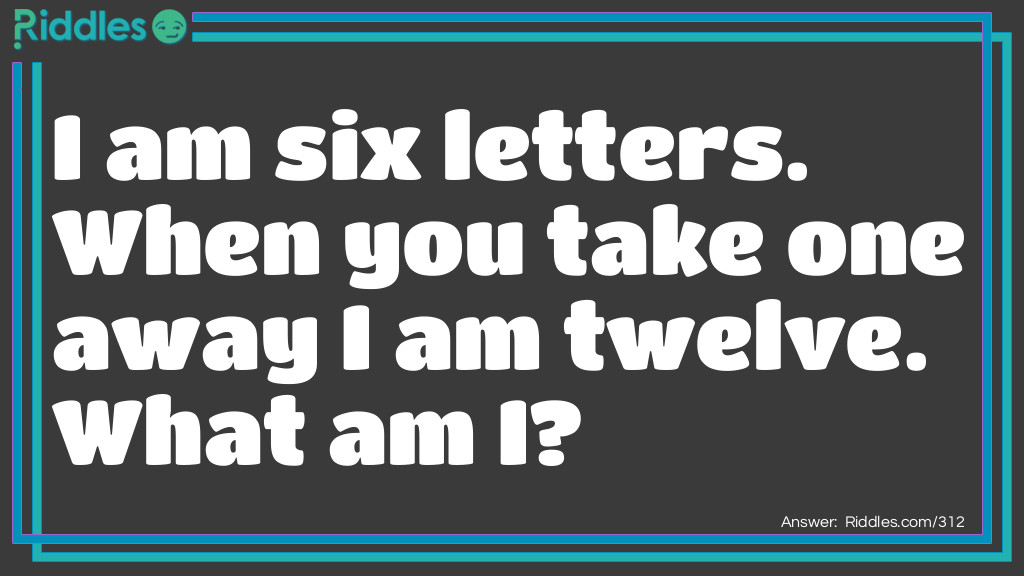 I am six letters. When you take one away I am twelve. What am I?