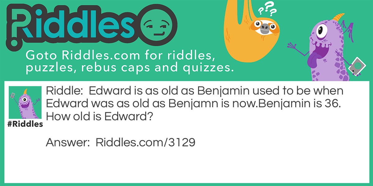 Riddle: Edward is as old as Benjamin used to be when Edward was as old as Benjamn is now.
Benjamin is 36. How old is Edward? Answer: Edward is 48.