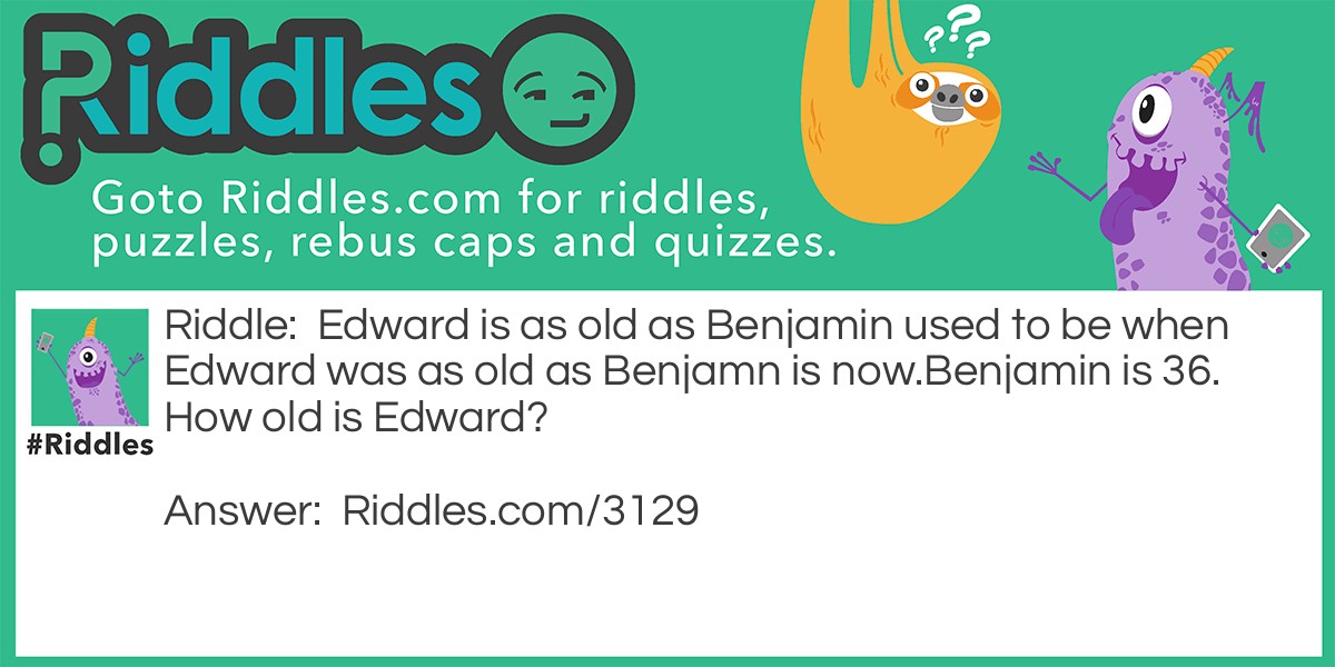 Edward is as old as Benjamin used to be when Edward was as old as Benjamin is now.
Benjamin is 36. How old is Edward?