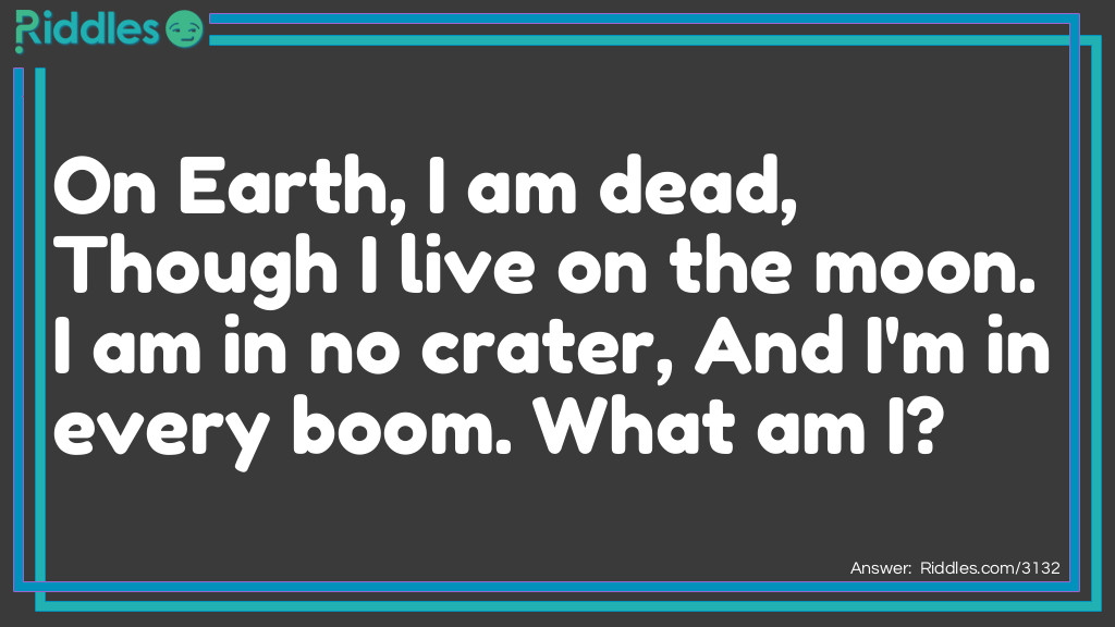 On Earth, I am dead, Though I live on the moon. I am in no crater, And I'm in every boom. What am I?