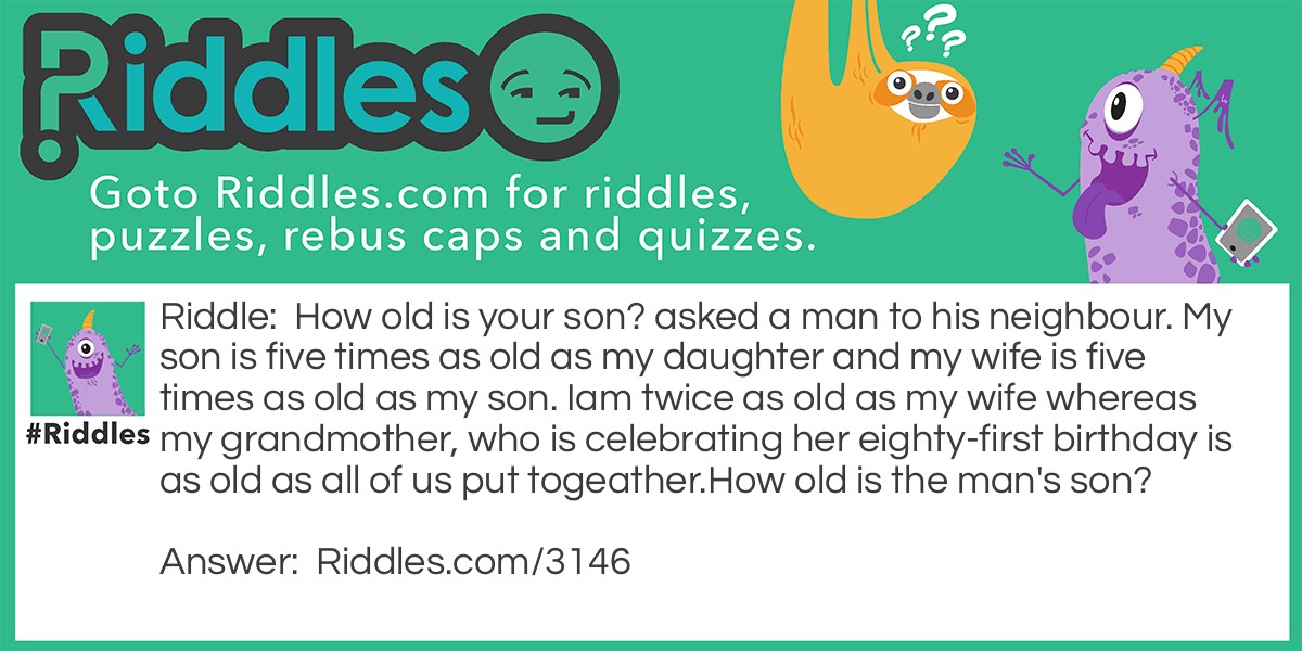 How old is your son? asked a man to his neighbour. My son is five times as old as my daughter and my wife is five times as old as my son. Iam twice as old as my wife whereas my grandmother, who is celebrating her eighty-first birthday is as old as all of us put togeather.
How old is the man's son? Riddle Meme.