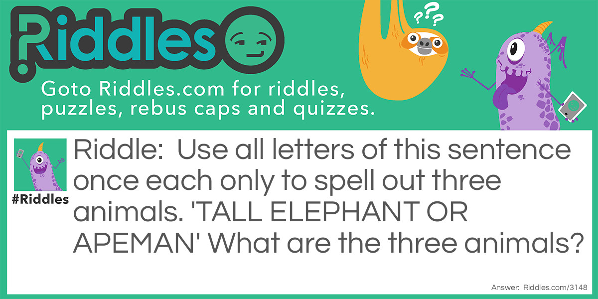 Riddle: Use all letters of this sentence once each only to spell out three animals. 
'TALL ELEPHANT OR APEMAN' 
What are the three animals? Answer: PANTHER, ANTELOPE, LLAMA