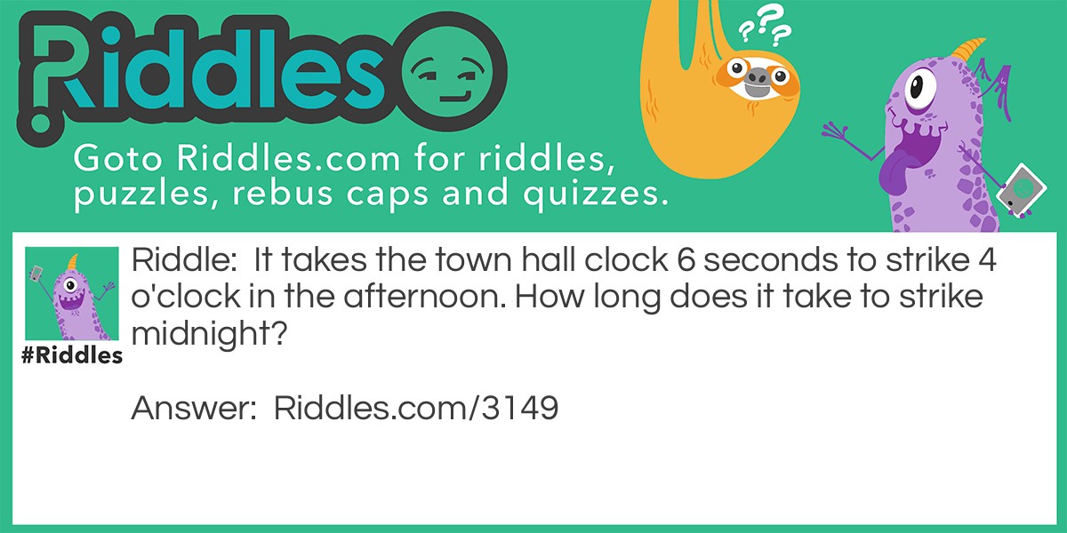 Riddle: It takes the town hall clock 6 seconds to strike 4 o'clock in the afternoon. How long does it take to strike midnight? Answer: 22 Seconds.