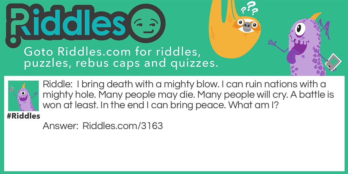 I bring death with a mighty blow. I can ruin nations with a mighty hole. Many people may die. Many people will cry. A battle is won at least. In the end I can bring peace. What am I?