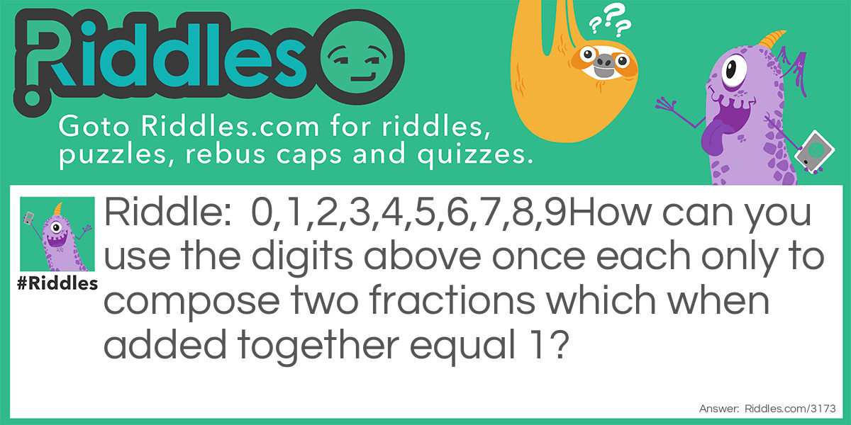 0,1,2,3,4,5,6,7,8,9
How can you use the digits above once each only to compose two fractions which when added together equal 1?