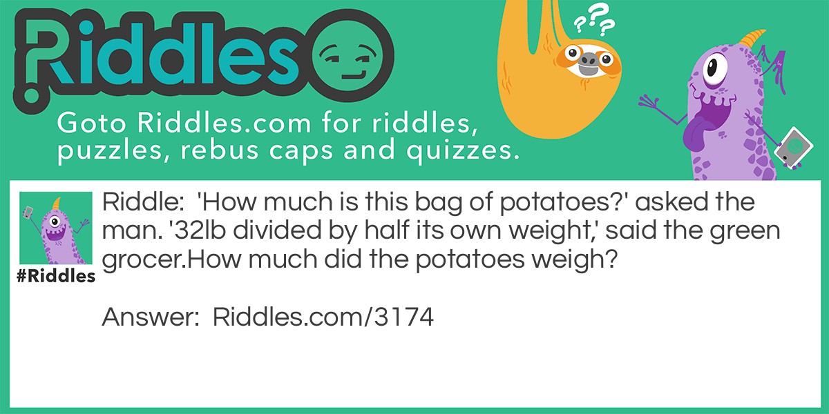 'How much is this bag of potatoes?' asked the man. '32lb divided by half its own weight,' said the green grocer.
How much did the potatoes weigh?