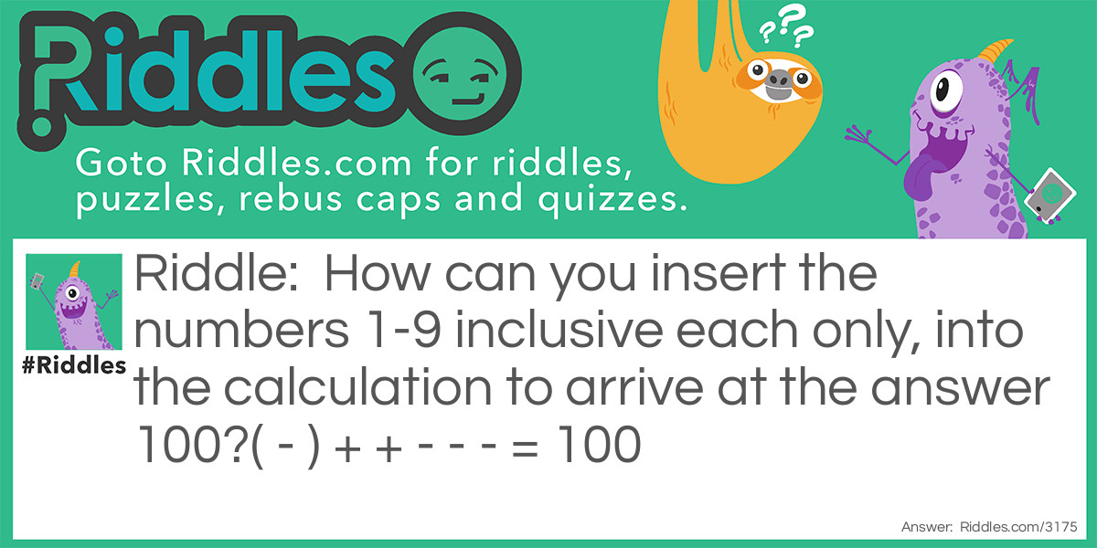 Riddle: How can you insert the numbers 1-9 inclusive each only, into the calculation to arrive at the answer 100?
( - ) + + - - - = 100 Answer: ( 7 - 5 )²  + 96 + 8 - 4 - 3 - 1 = 100