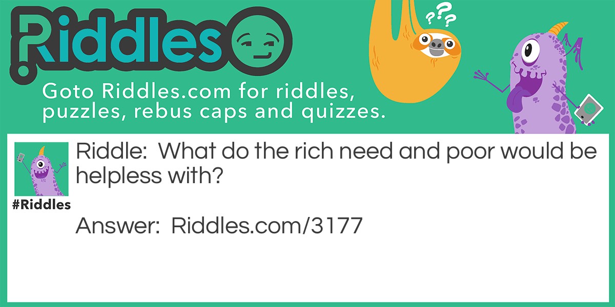 Riddle: What do the rich need and poor would be helpless with? Answer: Nothing.