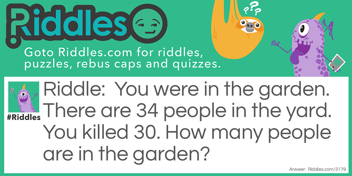 You were in the garden. There are 34 people in the yard. You killed 30. How many people are in the garden?