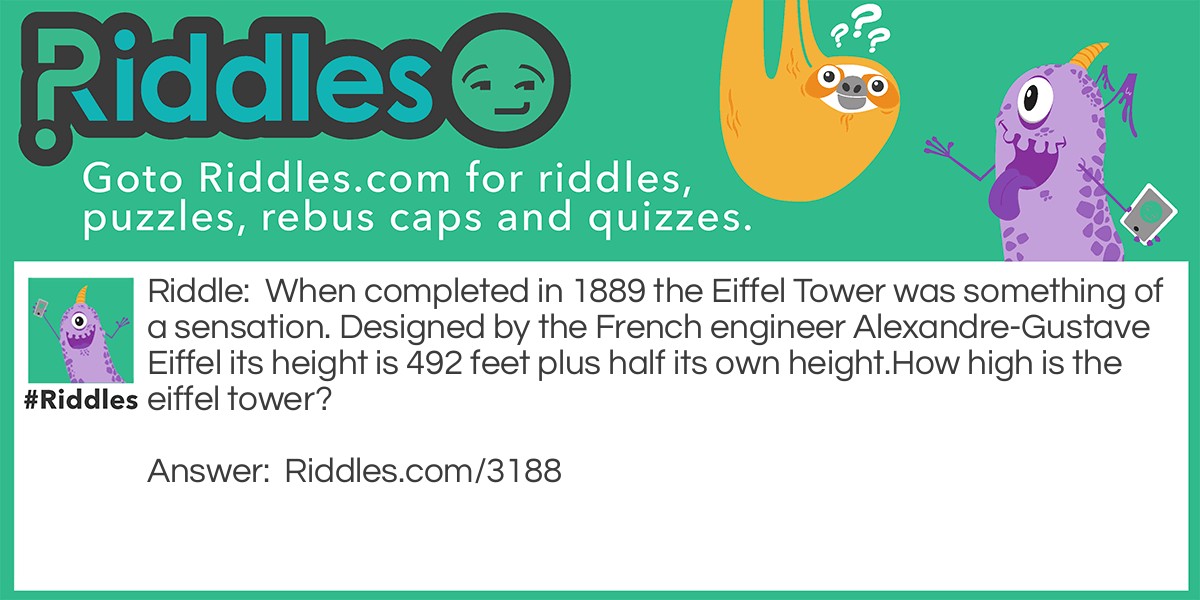 Riddle: When completed in 1889 the Eiffel Tower was something of a sensation. Designed by the French engineer Alexandre-Gustave Eiffel its height is 492 feet plus half its own height.
How high is the eiffel tower? Answer: 984 feet.