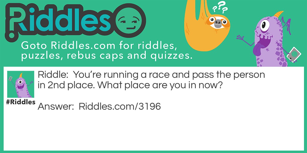 Riddle: You're running a race and pass the person in 2nd place. What place are you in now? Answer: You’re in second place. You didn’t pass the person in first.
