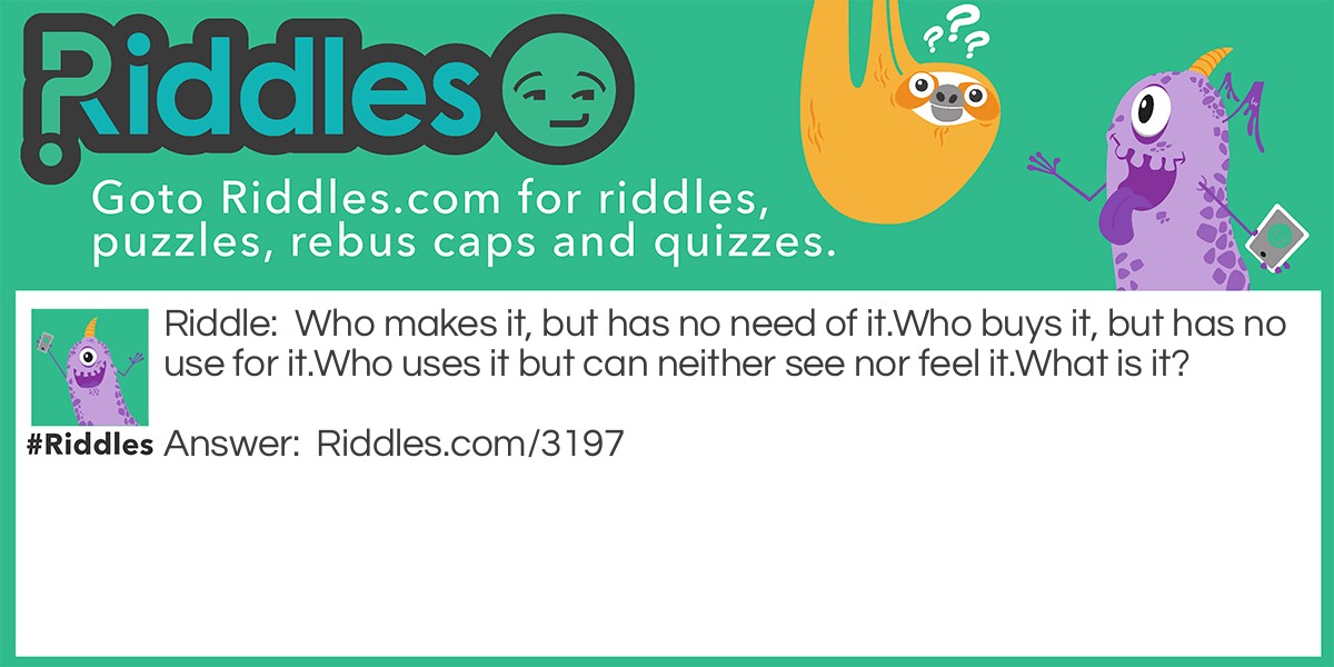 Who makes it, but has no need of it.Who buys it, but has no use for it.Who uses it but can neither see nor feel it.What is it?