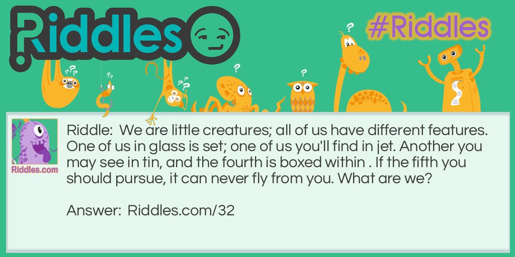 We are little creatures; all of us have different features. One of us in glass is set; one of us you'll find in jet. Another you may see in tin, and the fourth is boxed within. If the fifth you should pursue, it can never fly from you. What are we?