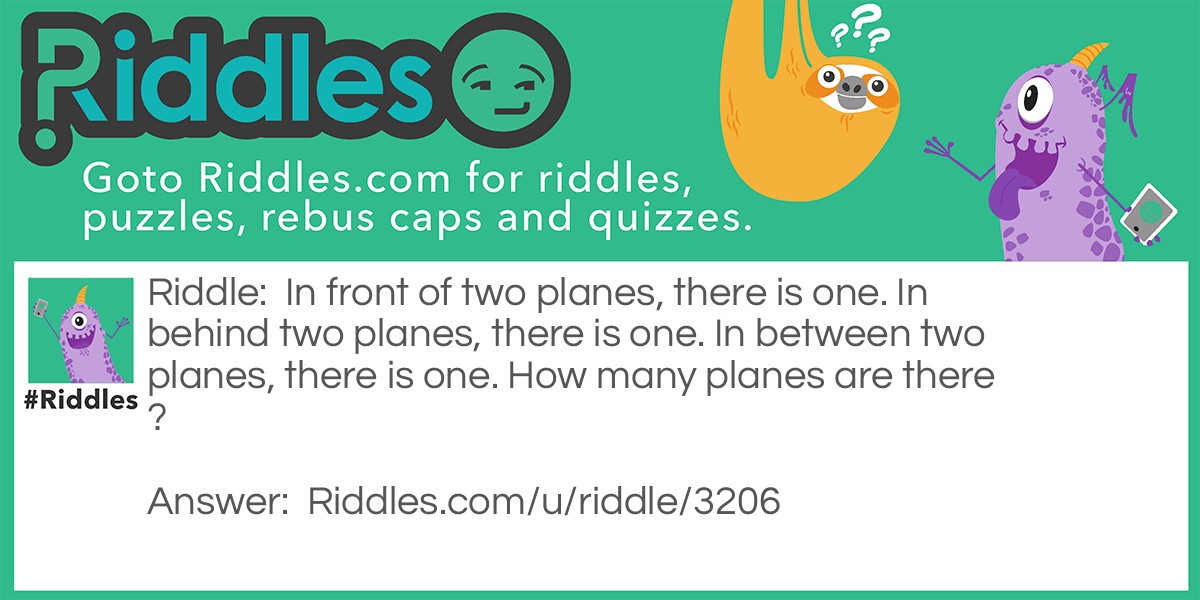 Riddle: In front of two planes, there is one. In behind two planes, there is one. In between two planes, there is one. How many planes are there? Answer: 3 planes. If there are three planes in a row, in front of two, there is one, in behind two, there is one, and in between two, there is one.