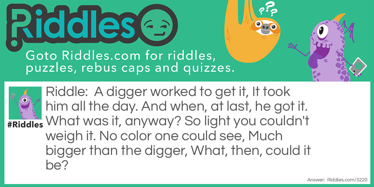 A digger worked to get it, It took him all the day. And when, at last, he got it. What was it, anyway? So light you couldn't weigh it. No color one could see, Much bigger than the digger, What, then, could it be?