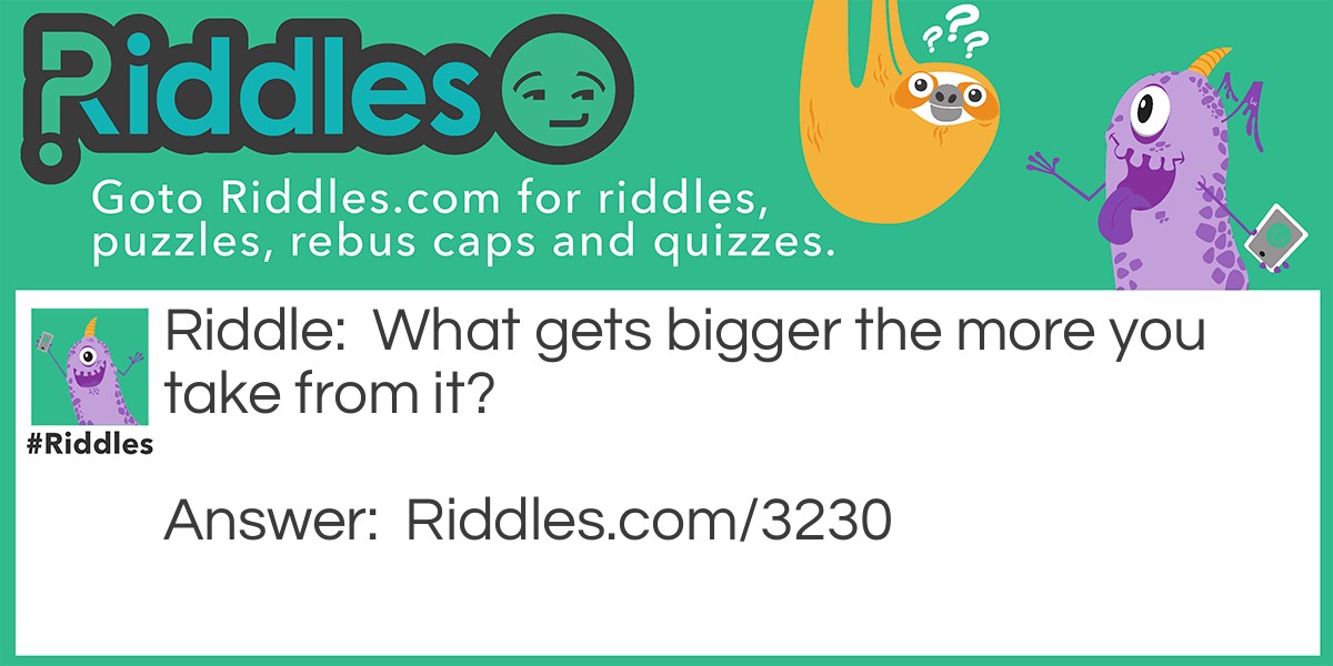 Riddle: What gets bigger the more you take from it? Answer: A hole.