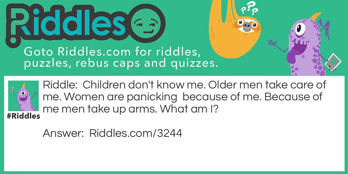 Children don't know me. Older men take care of me. Women are panicking because of me. Because of me men take up arms. What am I?