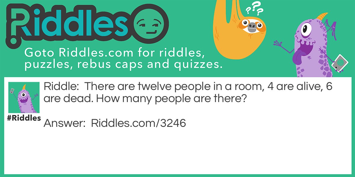 There are twelve people in a room, 4 are alive, 6 are dead. How many people are there?