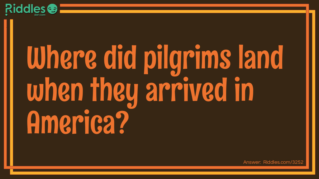 Riddle: Where did pilgrims land when they arrived in America? Answer: On their feet.