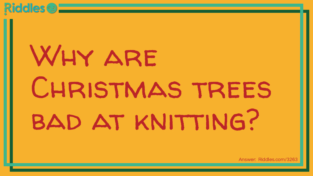 Riddle: Why are Christmas trees bad at knitting? Answer: Because they always drop their needles.