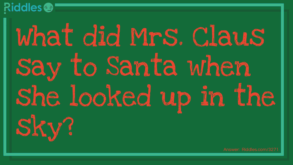 Riddle: What did Mrs. Claus say to Santa when she looked up in the sky? Answer: Looks like rain dear.
