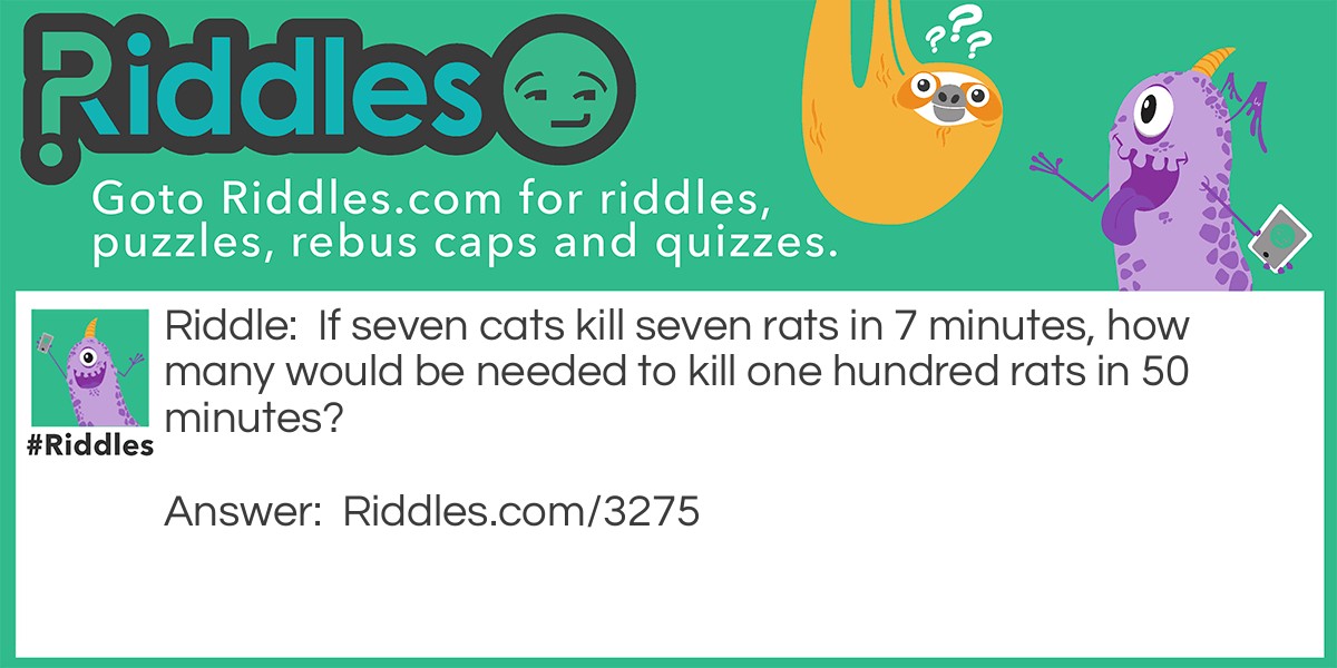 Riddle: If seven cats kill seven rats in 7 minutes, how many would be needed to kill one hundred rats in 50 minutes? Answer: 14.