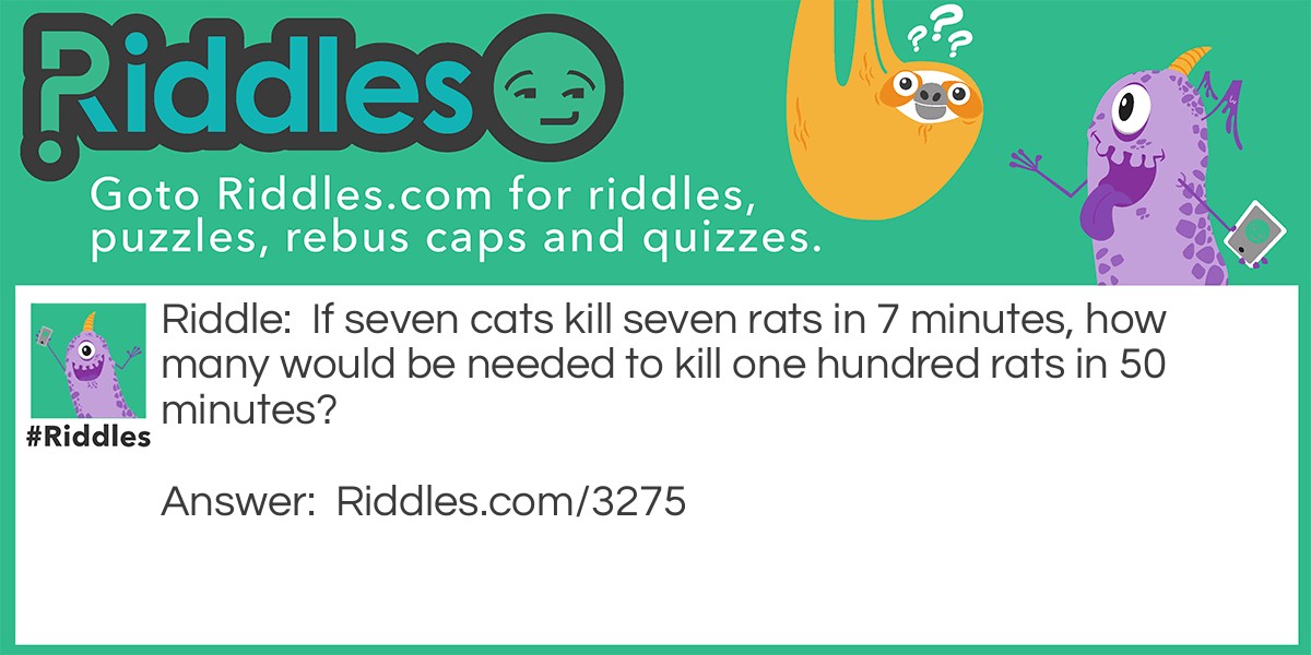 If seven cats kill seven rats in 7 minutes, how many would be needed to kill one hundred rats in 50 minutes?