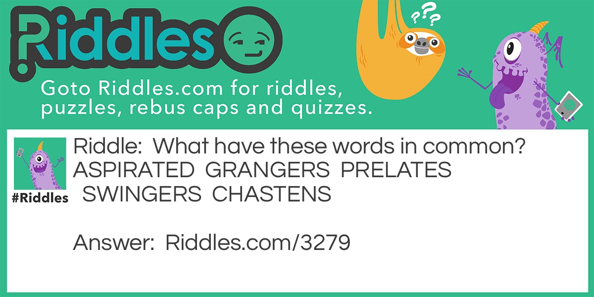 Riddle: What have these words in common?
ASPIRATED  GRANGERS  PRELATES  SWINGERS  CHASTENS Answer: All can be diminished by one letter (from begining and end alternately) forming a new word each time.