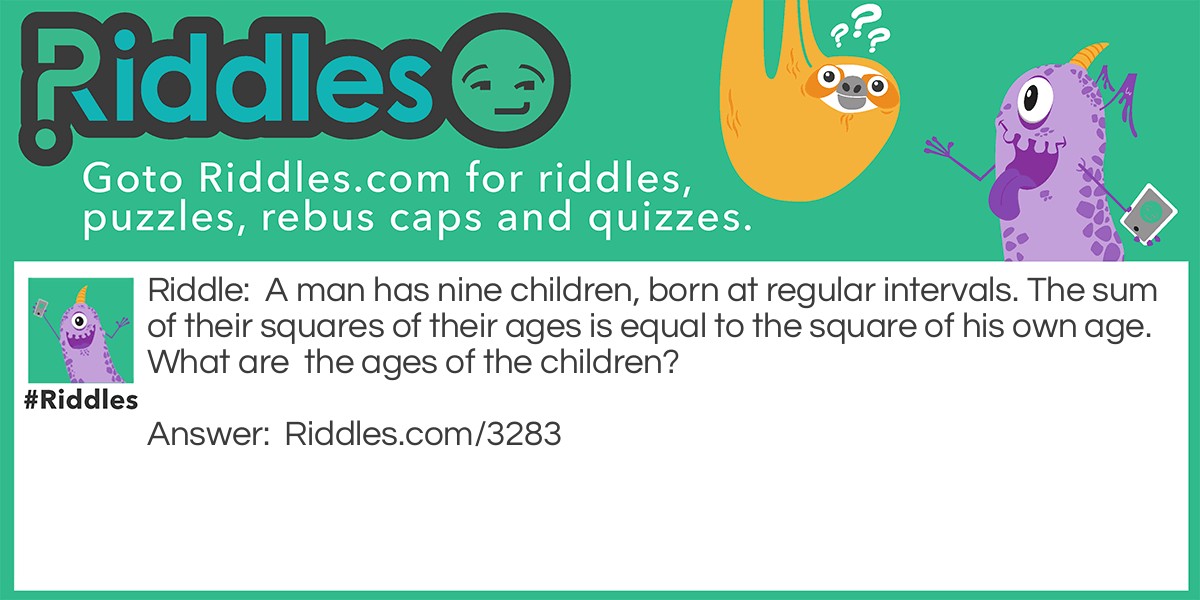 A man has nine children, born at regular intervals. The sum of their squares of their ages is equal to the square of his own age.
What are  the ages of the children?