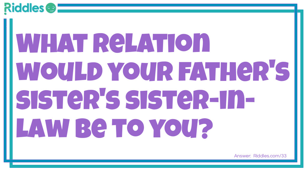 Riddle: What relation would your father's sister's sister-in-law be to you? Answer: This person would be your mother.