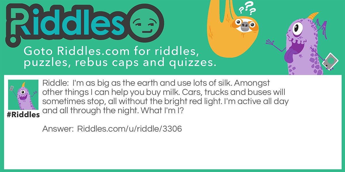 I'm as big as the earth and use lots of silk. Amongst other things I can help you buy milk. Cars, trucks and buses will sometimes stop, all without the bright red light. I'm active all day and all through the night. What I'm I?