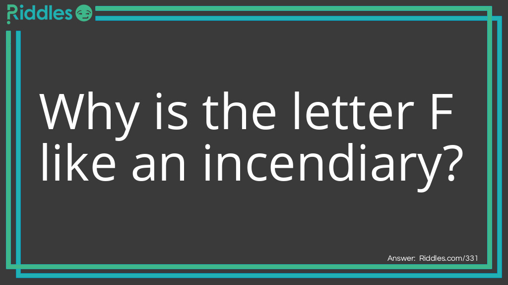 Riddle: Why is the letter F like an incendiary? Answer: Because it makes ire fire.