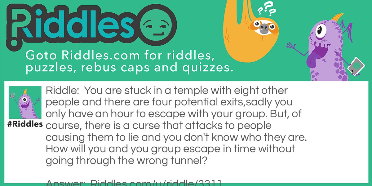 You are stuck in a temple with eight other people and there are four potential exits,sadly you only have an hour to escape with your group. But, of course, there is a curse that attacks to people causing them to lie and you don't know who they are. How will you and you group escape in time without going through the wrong tunnel?