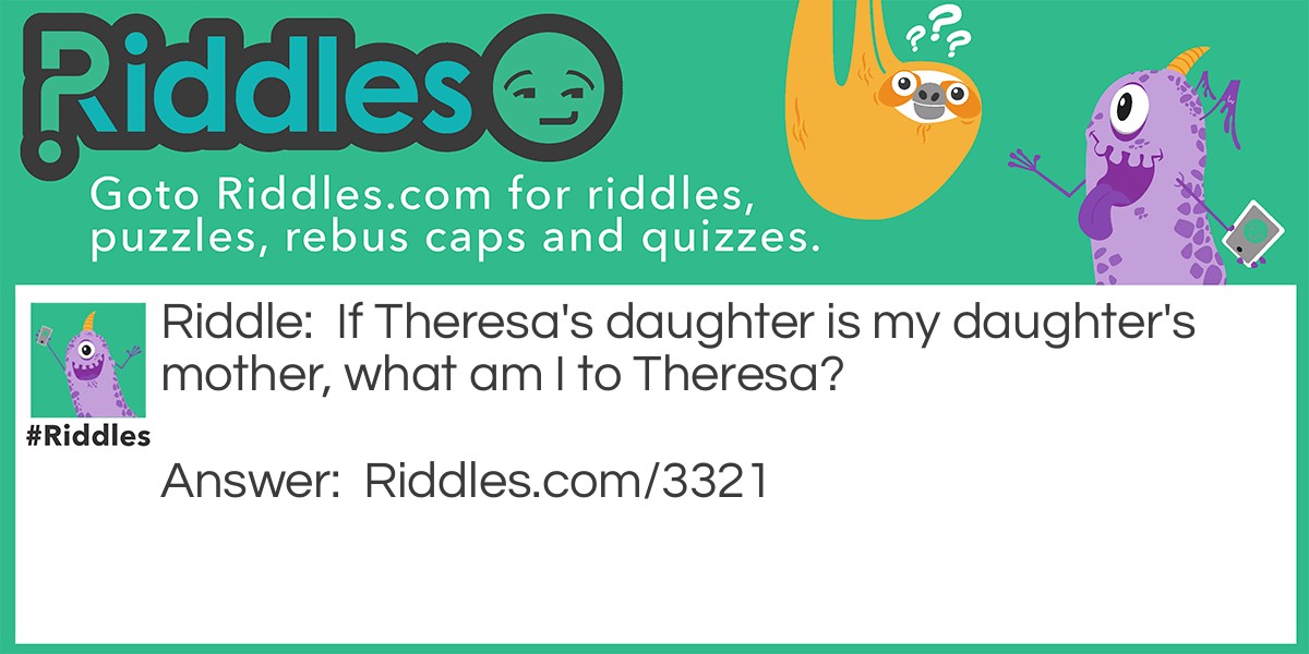 Riddle: If Theresa's daughter is my daughter's mother, what am I to Theresa? Answer: Theresa's Daughter.