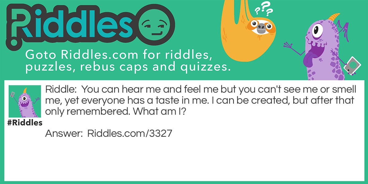 You can hear me and feel me but you can't see me or smell me, yet everyone has a taste in me. I can be created, but after that only remembered. What am I?