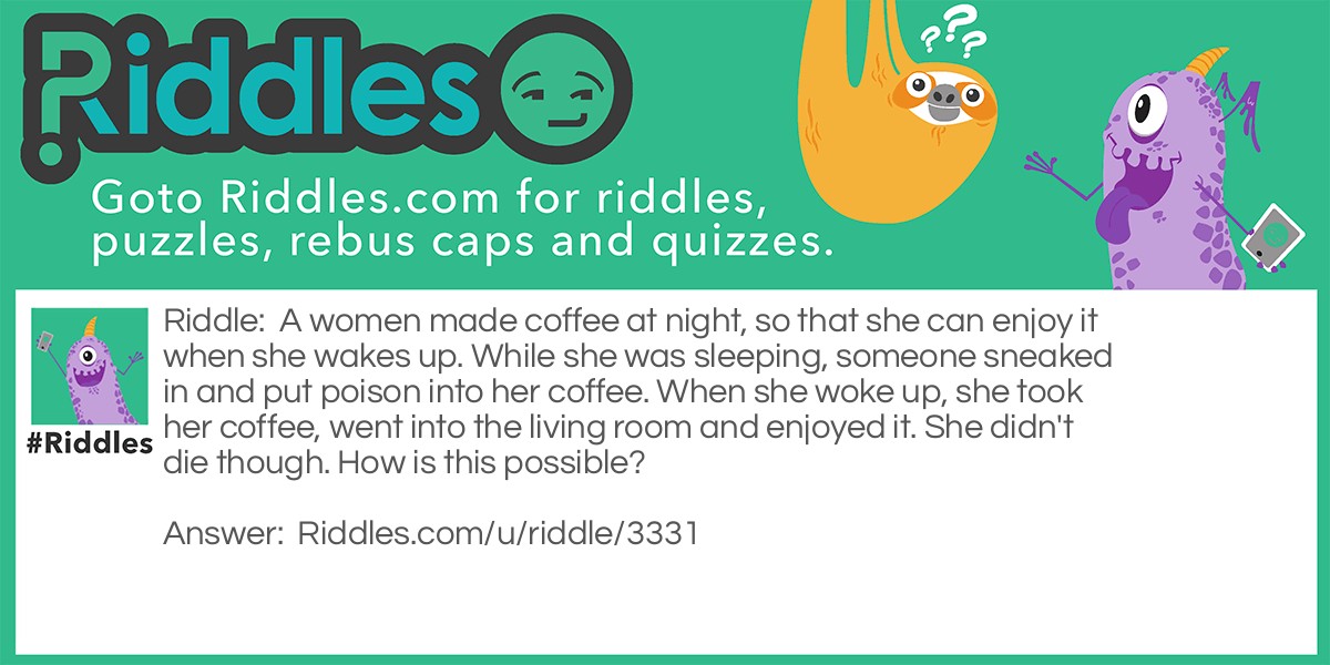 A women made coffee at night, so that she can enjoy it when she wakes up. While she was sleeping, someone sneaked in and put poison into her coffee. When she woke up, she took her coffee, went into the living room and enjoyed it. She didn't die though. How is this possible?