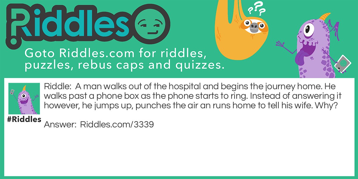A man walks out of the hospital and begins the journey home. He walks past a phone box as the phone starts to ring. Instead of answering it however, he jumps up, punches the air an runs home to tell his wife. Why?