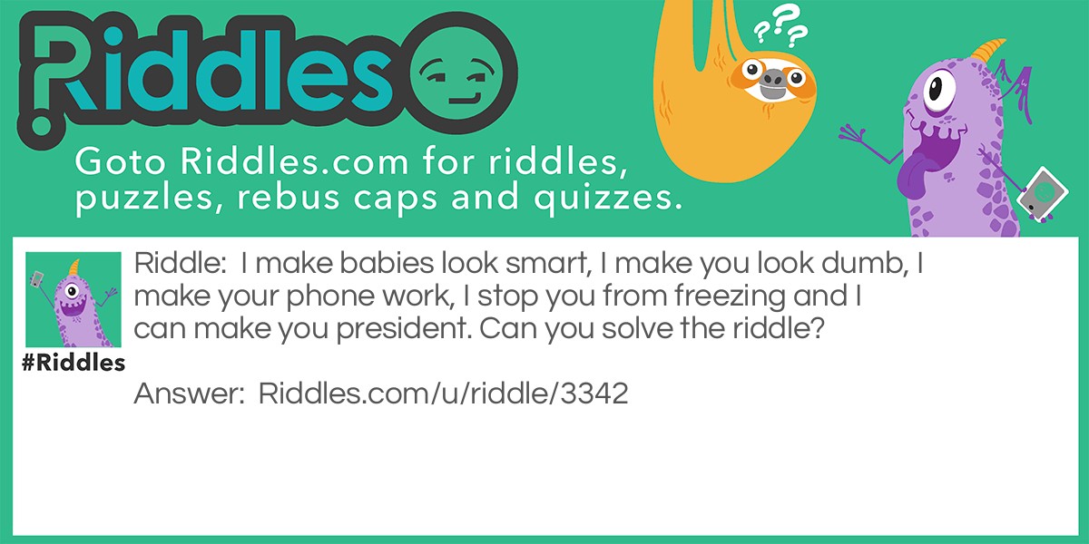 Riddle: I make babies look smart, I make you look dumb, I make your phone work, I stop you from freezing and I can make you president. Can you solve the <a href="https://www.riddles.com">riddle</a>? Answer: The answer is no because the question was 'Can you solve the riddle?'