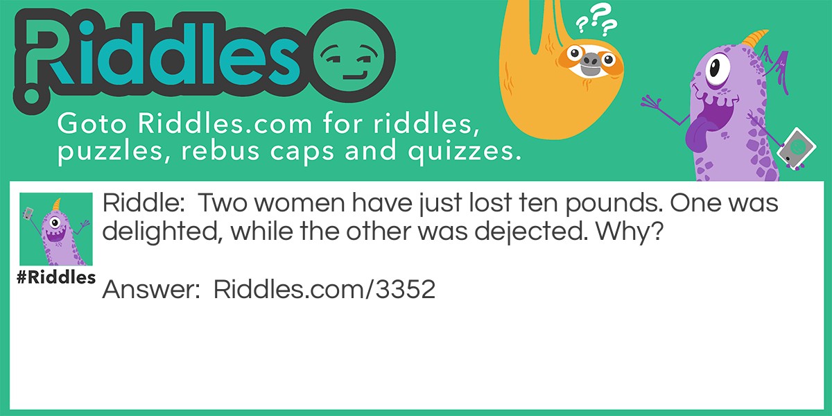 Two women have just lost ten pounds. One was delighted, while the other was dejected. Why?