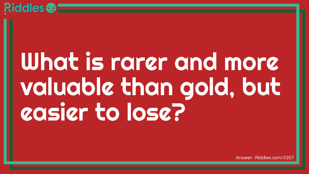 What is rarer and more valuable than gold, but easier to lose?