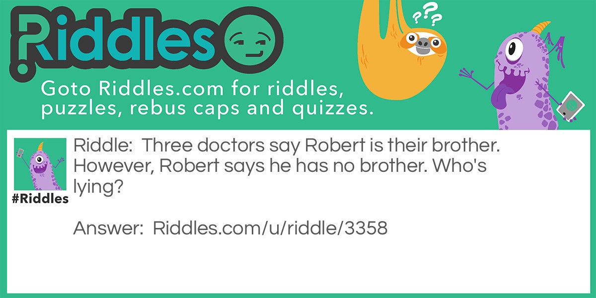 Riddle: Three doctors say Robert is their brother. However, Robert says he has no brother. Who's lying? Answer: No one. The doctors are all girls.